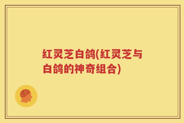 红灵芝白鸽(红灵芝与白鸽的神奇组合)