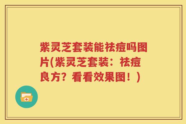 紫灵芝套装能祛痘吗图片(紫灵芝套装：祛痘良方？看看效果图！)