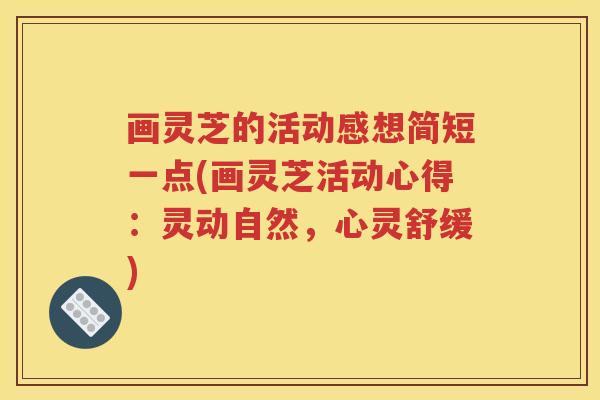 画灵芝的活动感想简短一点(画灵芝活动心得：灵动自然，心灵舒缓)