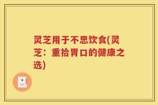 灵芝用于不思饮食(灵芝：重拾胃口的健康之选)