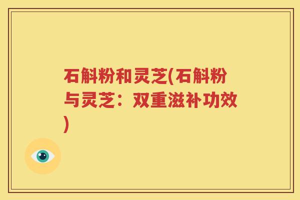 石斛粉和灵芝(石斛粉与灵芝：双重滋补功效)