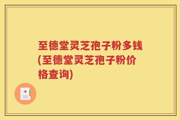至德堂灵芝孢子粉多钱(至德堂灵芝孢子粉价格查询)