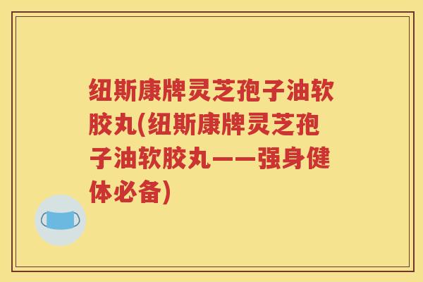 纽斯康牌灵芝孢子油软胶丸(纽斯康牌灵芝孢子油软胶丸——强身健体必备)