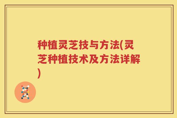 种植灵芝技与方法(灵芝种植技术及方法详解)