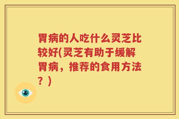 胃病的人吃什么灵芝比较好(灵芝有助于缓解胃病，推荐的食用方法？)