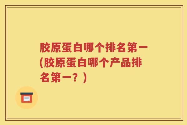 胶原蛋白哪个排名第一(胶原蛋白哪个产品排名第一？)