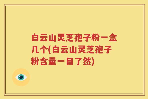 白云山灵芝孢子粉一盒几个(白云山灵芝孢子粉含量一目了然)