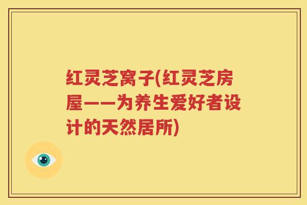 红灵芝窝子(红灵芝房屋——为养生爱好者设计的天然居所)
