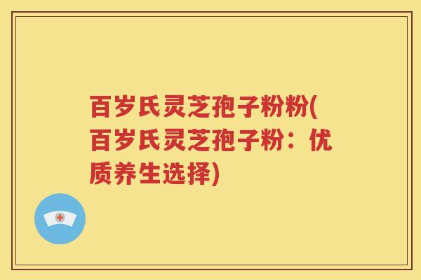 百岁氏灵芝孢子粉粉(百岁氏灵芝孢子粉：优质养生选择)