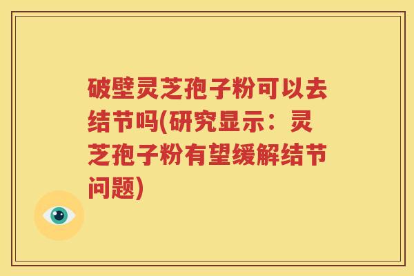 破壁灵芝孢子粉可以去结节吗(研究显示：灵芝孢子粉有望缓解结节问题)