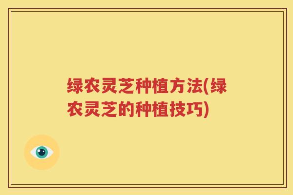 绿农灵芝种植方法(绿农灵芝的种植技巧)