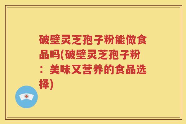 破壁灵芝孢子粉能做食品吗(破壁灵芝孢子粉：美味又营养的食品选择)