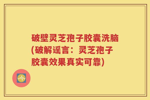破壁灵芝孢子胶囊洗脑(破解谣言：灵芝孢子胶囊效果真实可靠)