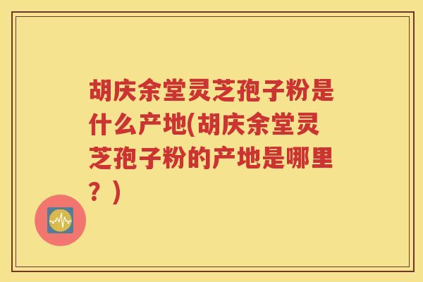 胡庆余堂灵芝孢子粉是什么产地(胡庆余堂灵芝孢子粉的产地是哪里？)
