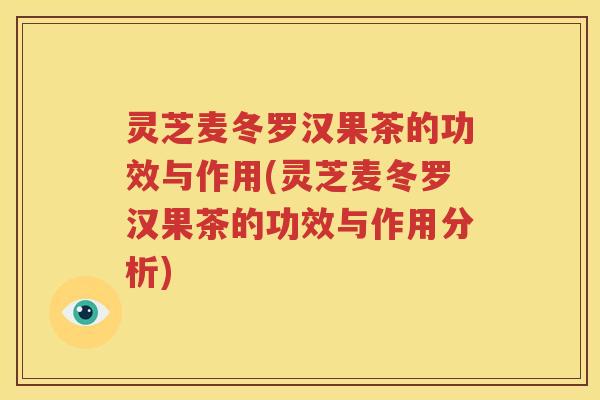 灵芝麦冬罗汉果茶的功效与作用(灵芝麦冬罗汉果茶的功效与作用分析)