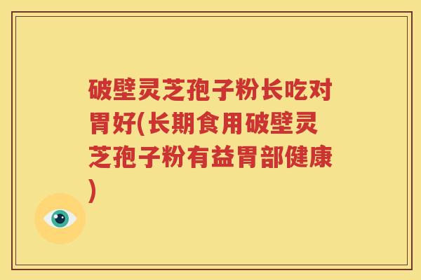 破壁灵芝孢子粉长吃对胃好(长期食用破壁灵芝孢子粉有益胃部健康)