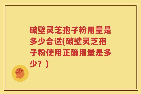 破壁灵芝孢子粉用量是多少合适(破壁灵芝孢子粉使用正确用量是多少？)