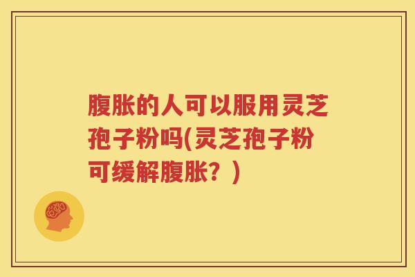 腹胀的人可以服用灵芝孢子粉吗(灵芝孢子粉可缓解腹胀？)
