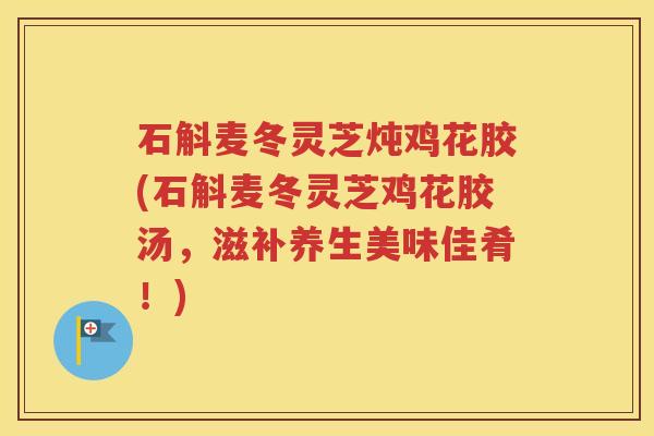石斛麦冬灵芝炖鸡花胶(石斛麦冬灵芝鸡花胶汤，滋补养生美味佳肴！)