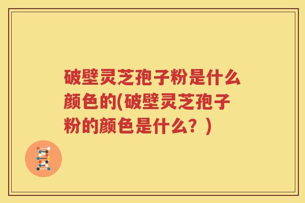 破壁灵芝孢子粉是什么颜色的(破壁灵芝孢子粉的颜色是什么？)