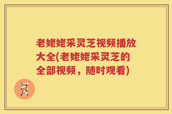 老姥姥采灵芝视频播放大全(老姥姥采灵芝的全部视频，随时观看)
