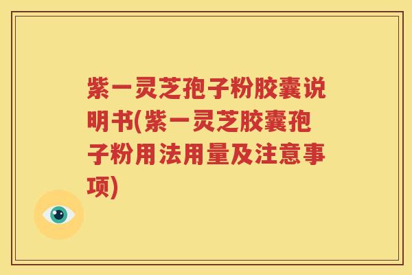 紫一灵芝孢子粉胶囊说明书(紫一灵芝胶囊孢子粉用法用量及注意事项)