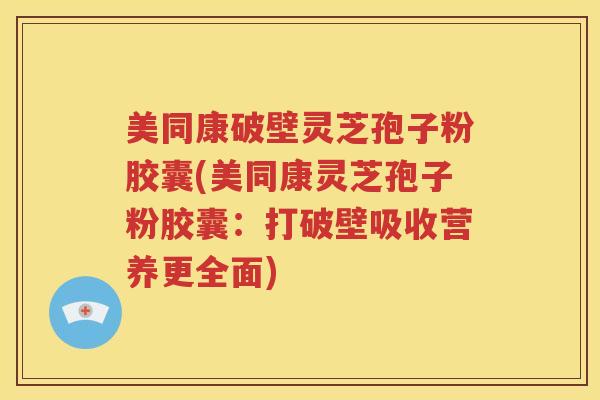 美同康破壁灵芝孢子粉胶囊(美同康灵芝孢子粉胶囊：打破壁吸收营养更全面)
