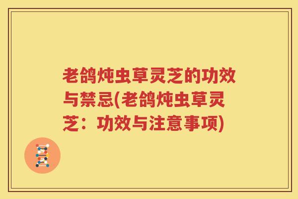 老鸽炖虫草灵芝的功效与禁忌(老鸽炖虫草灵芝：功效与注意事项)