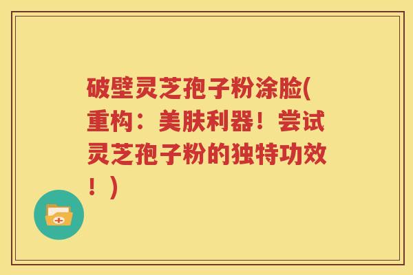 破壁灵芝孢子粉涂脸(重构：美肤利器！尝试灵芝孢子粉的独特功效！)