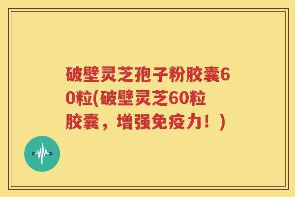 破壁灵芝孢子粉胶囊60粒(破壁灵芝60粒胶囊，增强免疫力！)