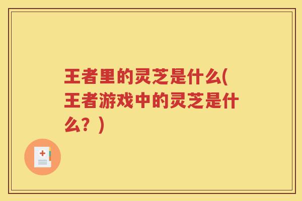 王者里的灵芝是什么(王者游戏中的灵芝是什么？)