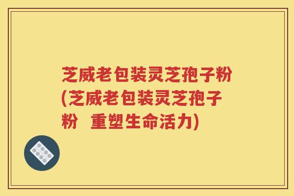 芝威老包装灵芝孢子粉(芝威老包装灵芝孢子粉  重塑生命活力)
