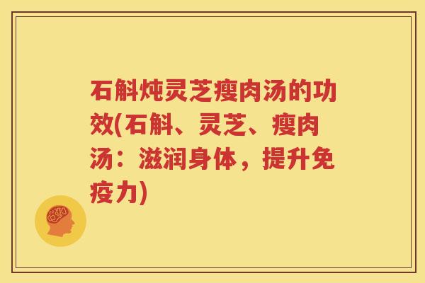 石斛炖灵芝瘦肉汤的功效(石斛、灵芝、瘦肉汤：滋润身体，提升免疫力)