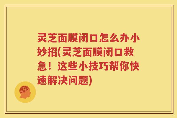 灵芝面膜闭口怎么办小妙招(灵芝面膜闭口救急！这些小技巧帮你快速解决问题)
