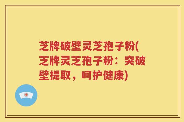 芝牌破壁灵芝孢子粉(芝牌灵芝孢子粉：突破壁提取，呵护健康)