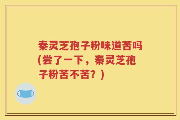 秦灵芝孢子粉味道苦吗(尝了一下，秦灵芝孢子粉苦不苦？)