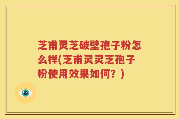 芝甫灵芝破壁孢子粉怎么样(芝甫灵灵芝孢子粉使用效果如何？)