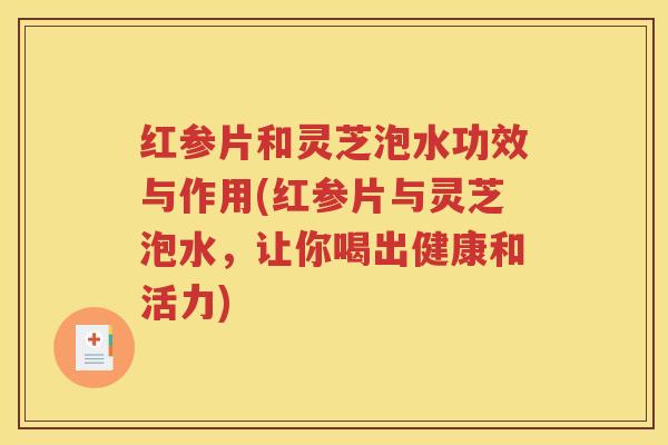 红参片和灵芝泡水功效与作用(红参片与灵芝泡水，让你喝出健康和活力)