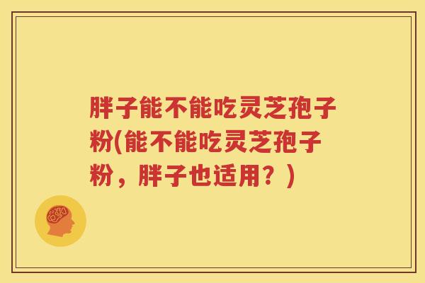 胖子能不能吃灵芝孢子粉(能不能吃灵芝孢子粉，胖子也适用？)