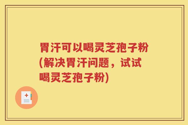 胃汗可以喝灵芝孢子粉(解决胃汗问题，试试喝灵芝孢子粉)