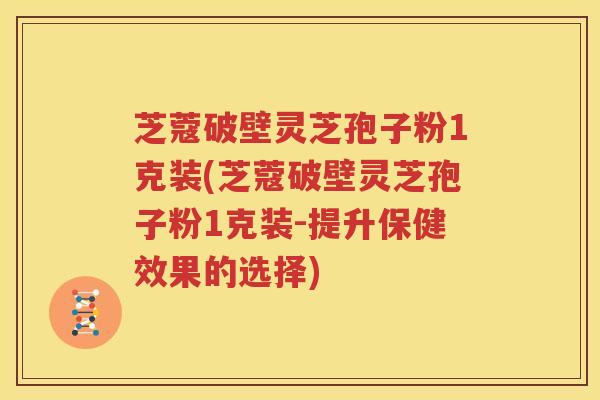 芝蔻破壁灵芝孢子粉1克装(芝蔻破壁灵芝孢子粉1克装-提升保健效果的选择)