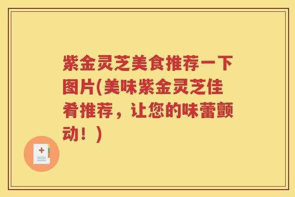 紫金灵芝美食推荐一下图片(美味紫金灵芝佳肴推荐，让您的味蕾颤动！)