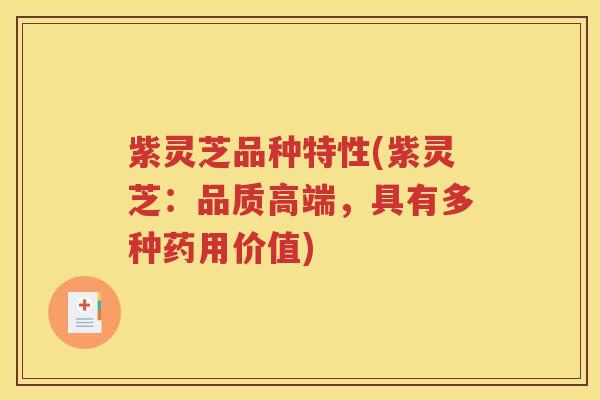 紫灵芝品种特性(紫灵芝：品质高端，具有多种药用价值)