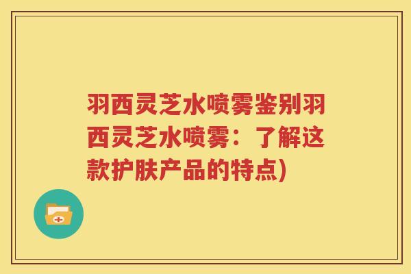 羽西灵芝水喷雾鉴别羽西灵芝水喷雾：了解这款护肤产品的特点)