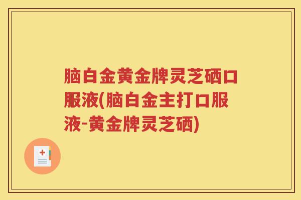 脑白金黄金牌灵芝硒口服液(脑白金主打口服液-黄金牌灵芝硒)