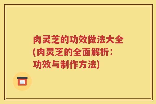 肉灵芝的功效做法大全(肉灵芝的全面解析：功效与制作方法)