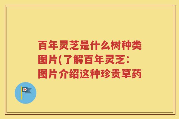 百年灵芝是什么树种类图片(了解百年灵芝：图片介绍这种珍贵草药
