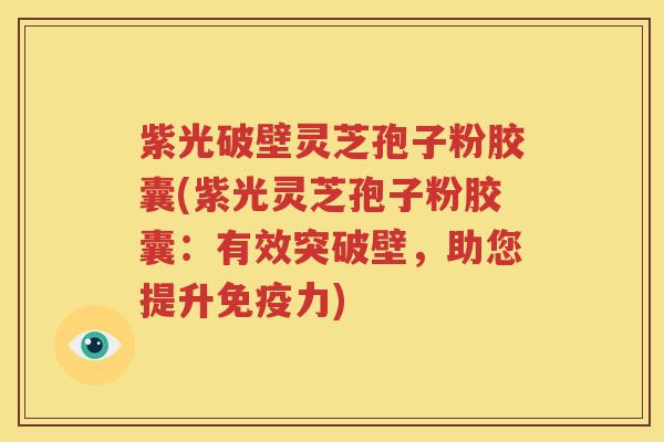 紫光破壁灵芝孢子粉胶囊(紫光灵芝孢子粉胶囊：有效突破壁，助您提升免疫力)