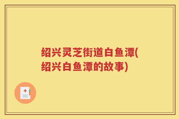 绍兴灵芝街道白鱼潭(绍兴白鱼潭的故事)