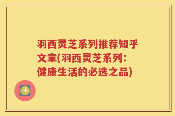 羽西灵芝系列推荐知乎文章(羽西灵芝系列：健康生活的必选之品)